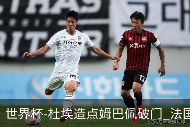 世界杯-杜埃造点姆巴佩破门 法国1-0巴拉圭将战摩洛哥