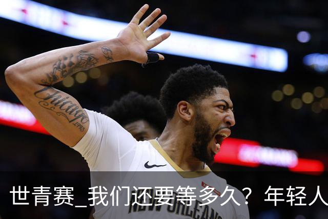 世青赛 我们还要等多久？年轻人 擦干泪 抬头看