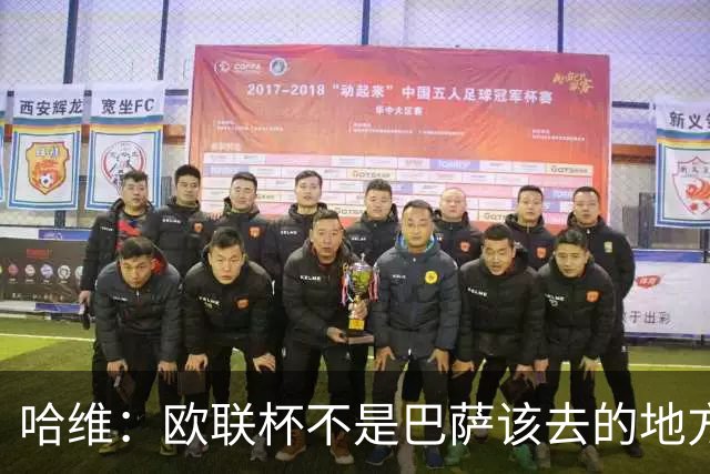 哈维：欧联杯不是巴萨该去的地方 但我们必须夺冠