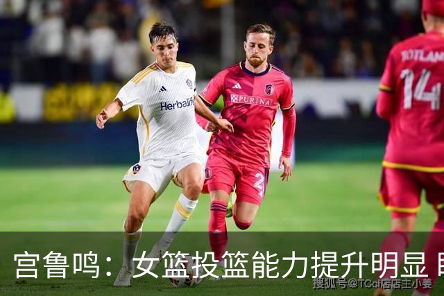 宫鲁鸣：女篮投篮能力提升明显 盼海外球员尽早归队