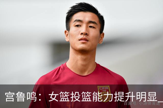 宫鲁鸣：女篮投篮能力提升明显 盼海外球员尽早归队