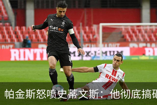 帕金斯怒喷史蒂文斯：他彻底搞砸了 从字母这件事开始就全盘皆输