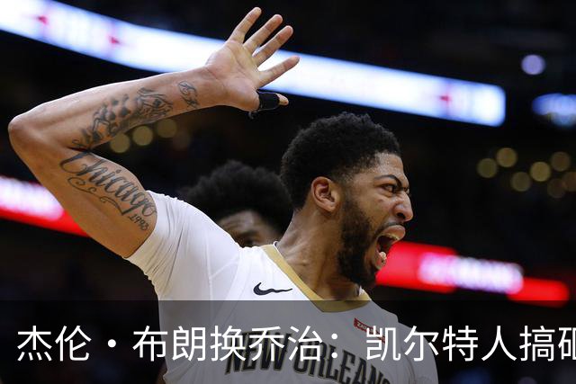 杰伦·布朗换乔治：凯尔特人搞砸了双杰时代