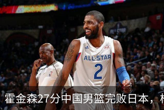 霍金森27分中国男篮完败日本，杨瀚森被完爆不值得托付
