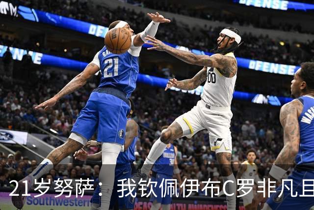 21岁努萨：我钦佩伊布C罗非凡且出众的心态，哈兰德终结能力最强